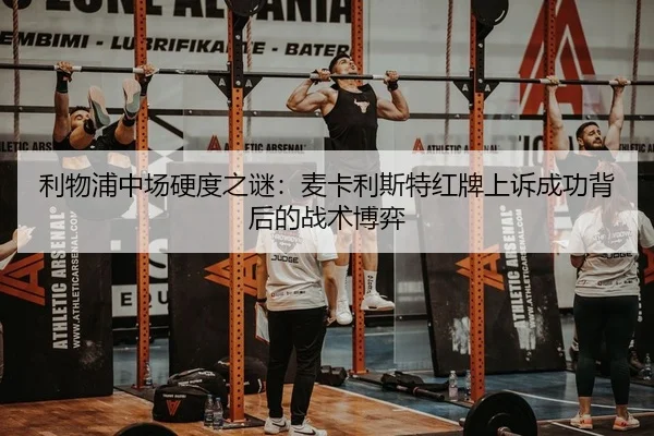 利物浦中场硬度之谜：麦卡利斯特红牌上诉成功背后的战术博弈