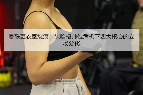 曼联更衣室裂痕：滕哈格帅位危机下四大核心的立场分化